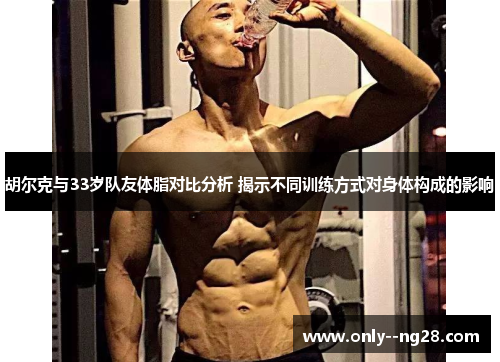 胡尔克与33岁队友体脂对比分析 揭示不同训练方式对身体构成的影响