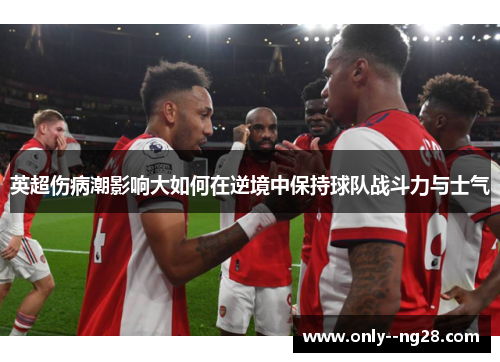 英超伤病潮影响大如何在逆境中保持球队战斗力与士气