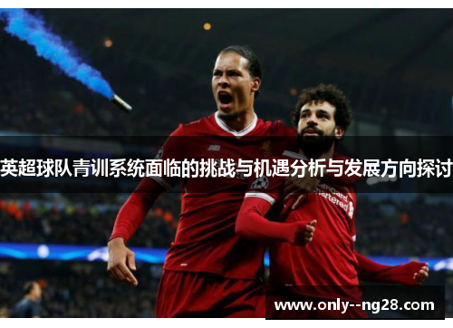 英超球队青训系统面临的挑战与机遇分析与发展方向探讨 英超球队青训系统面临的挑战与机遇分析与发展方向探讨