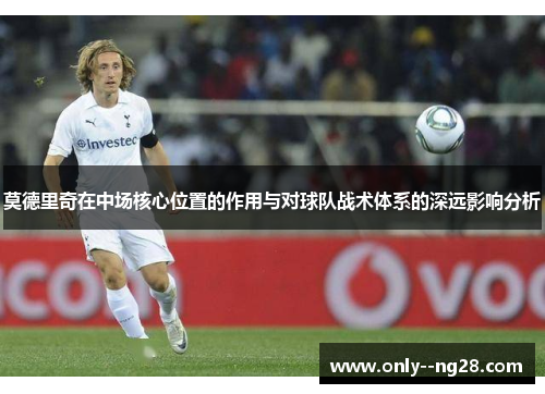 莫德里奇在中场核心位置的作用与对球队战术体系的深远影响分析