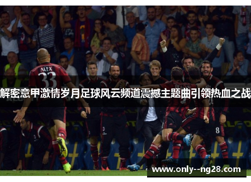 解密意甲激情岁月足球风云频道震撼主题曲引领热血之战