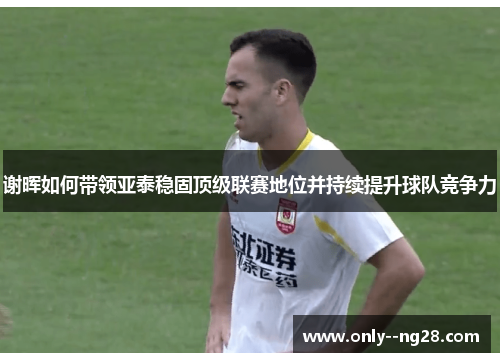 谢晖如何带领亚泰稳固顶级联赛地位并持续提升球队竞争力