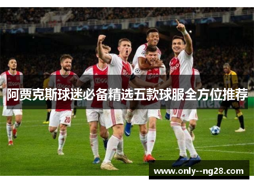 阿贾克斯球迷必备精选五款球服全方位推荐