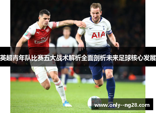 英超青年队比赛五大战术解析全面剖析未来足球核心发展