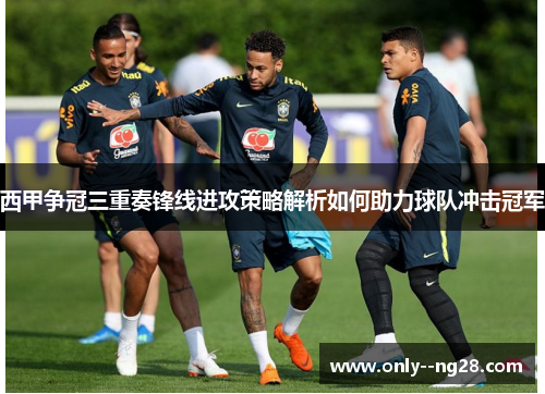 西甲争冠三重奏锋线进攻策略解析如何助力球队冲击冠军