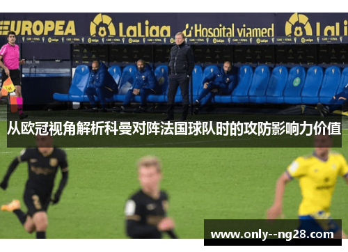 从欧冠视角解析科曼对阵法国球队时的攻防影响力价值