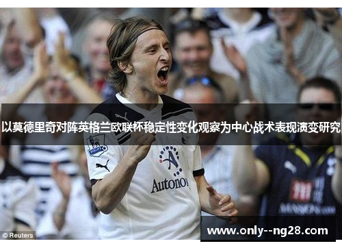 以莫德里奇对阵英格兰欧联杯稳定性变化观察为中心战术表现演变研究 以莫德里奇对阵英格兰欧联杯稳定性变化观察为中心战术表现演变研究