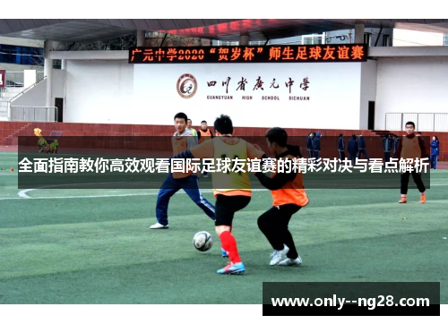 全面指南教你高效观看国际足球友谊赛的精彩对决与看点解析 全面指南教你高效观看国际足球友谊赛的精彩对决与看点解析