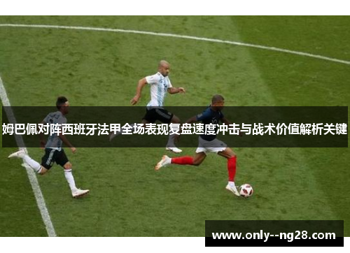 姆巴佩对阵西班牙法甲全场表现复盘速度冲击与战术价值解析关键 姆巴佩对阵西班牙法甲全场表现复盘速度冲击与战术价值解析关键