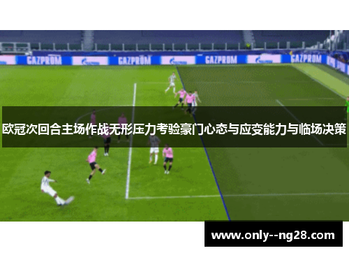 欧冠次回合主场作战无形压力考验豪门心态与应变能力与临场决策