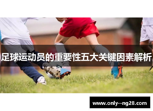 足球运动员的重要性五大关键因素解析 足球运动员的重要性五大关键因素解析