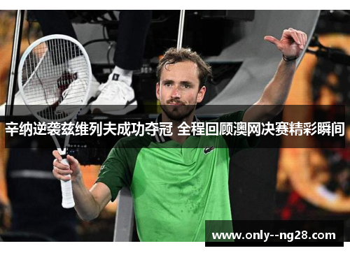 辛纳逆袭兹维列夫成功夺冠 全程回顾澳网决赛精彩瞬间 辛纳逆袭兹维列夫成功夺冠 全程回顾澳网决赛精彩瞬间