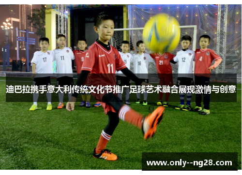 迪巴拉携手意大利传统文化节推广足球艺术融合展现激情与创意