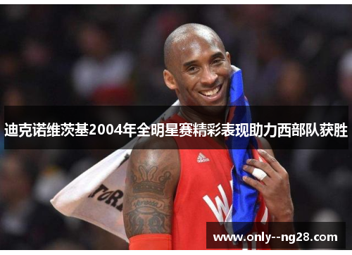 迪克诺维茨基2004年全明星赛精彩表现助力西部队获胜 迪克诺维茨基2004年全明星赛精彩表现助力西部队获胜