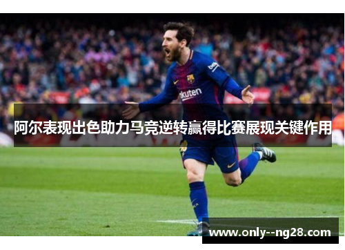 阿尔表现出色助力马竞逆转赢得比赛展现关键作用 阿尔表现出色助力马竞逆转赢得比赛展现关键作用