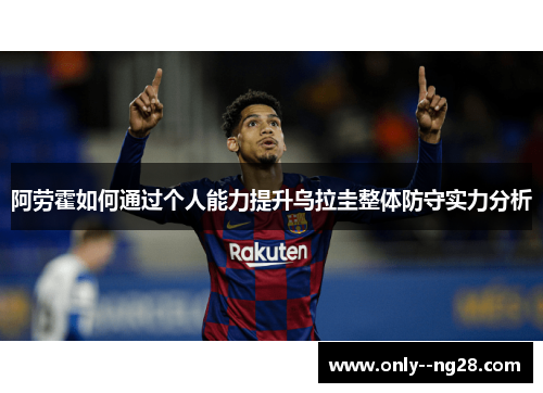 阿劳霍如何通过个人能力提升乌拉圭整体防守实力分析 阿劳霍如何通过个人能力提升乌拉圭整体防守实力分析