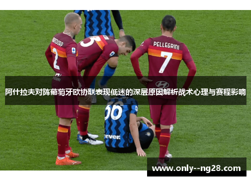 阿什拉夫对阵葡萄牙欧协联表现低迷的深层原因解析战术心理与赛程影响