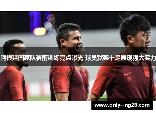 阿根廷国家队赛前训练亮点曝光 球员默契十足展现强大实力