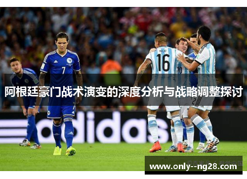 阿根廷豪门战术演变的深度分析与战略调整探讨 阿根廷豪门战术演变的深度分析与战略调整探讨