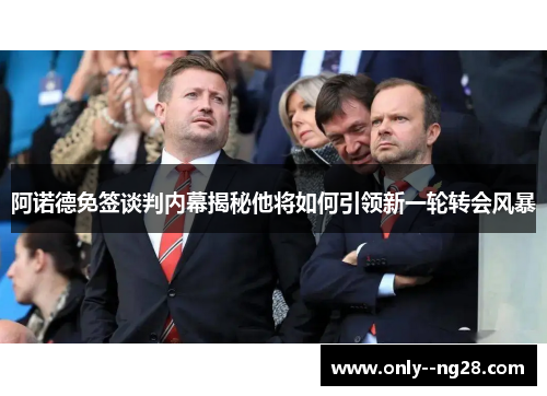 阿诺德免签谈判内幕揭秘他将如何引领新一轮转会风暴 阿诺德免签谈判内幕揭秘他将如何引领新一轮转会风暴