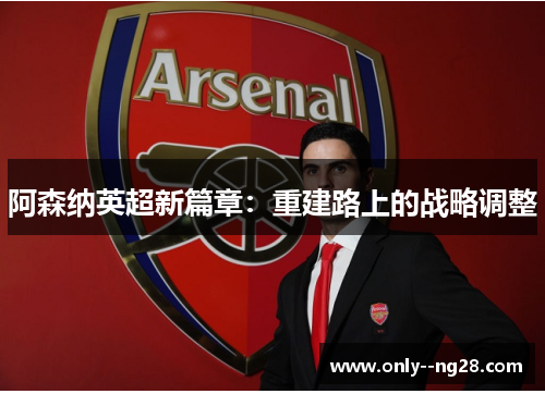 阿森纳英超新篇章:重建路上的战略调整 阿森纳英超新篇章:重建路上的战略调整