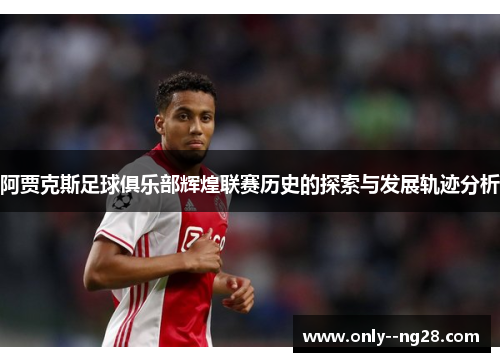 阿贾克斯足球俱乐部辉煌联赛历史的探索与发展轨迹分析 阿贾克斯足球俱乐部辉煌联赛历史的探索与发展轨迹分析