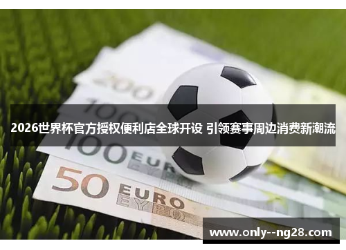2026世界杯官方授权便利店全球开设 引领赛事周边消费新潮流 2026世界杯官方授权便利店全球开设 引领赛事周边消费新潮流