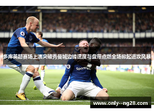 多库英超赛场上演突破秀曼城边锋速度与盘带点燃全场掀起进攻风暴