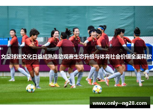 女足球迷文化日益成熟推动观赛生态升级与体育社会价值全面释放