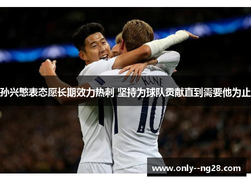 孙兴慜表态愿长期效力热刺 坚持为球队贡献直到需要他为止