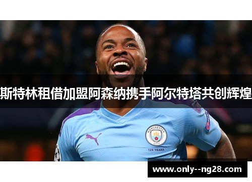 斯特林租借加盟阿森纳携手阿尔特塔共创辉煌