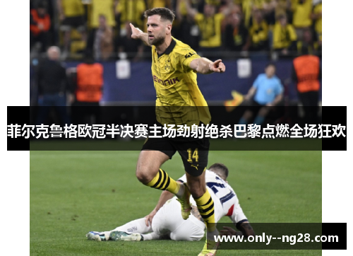 菲尔克鲁格欧冠半决赛主场劲射绝杀巴黎点燃全场狂欢 菲尔克鲁格欧冠半决赛主场劲射绝杀巴黎点燃全场狂欢