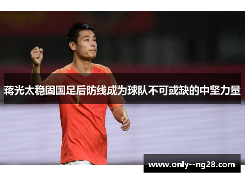 蒋光太稳固国足后防线成为球队不可或缺的中坚力量 蒋光太稳固国足后防线成为球队不可或缺的中坚力量