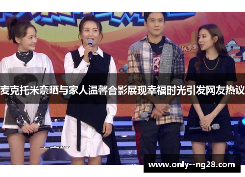 麦克托米奈晒与家人温馨合影展现幸福时光引发网友热议 麦克托米奈晒与家人温馨合影展现幸福时光引发网友热议
