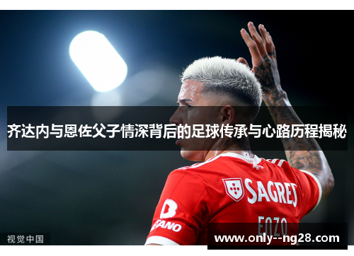 齐达内与恩佐父子情深背后的足球传承与心路历程揭秘 齐达内与恩佐父子情深背后的足球传承与心路历程揭秘