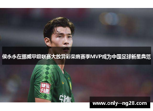 侯永永在挪威甲级联赛大放异彩荣膺赛季MVP成为中国足球新星典范 侯永永在挪威甲级联赛大放异彩荣膺赛季MVP成为中国足球新星典范