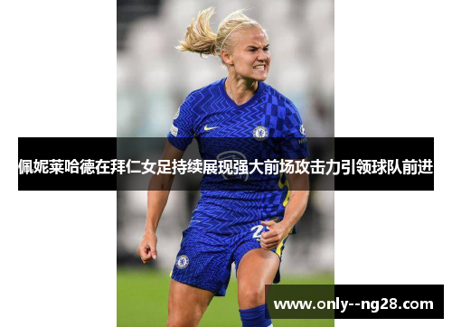 佩妮莱哈德在拜仁女足持续展现强大前场攻击力引领球队前进 佩妮莱哈德在拜仁女足持续展现强大前场攻击力引领球队前进