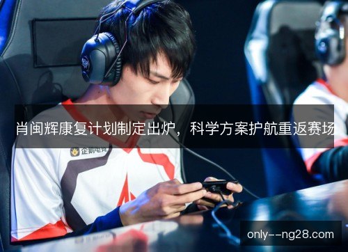 肖闽辉康复计划制定出炉，科学方案护航重返赛场