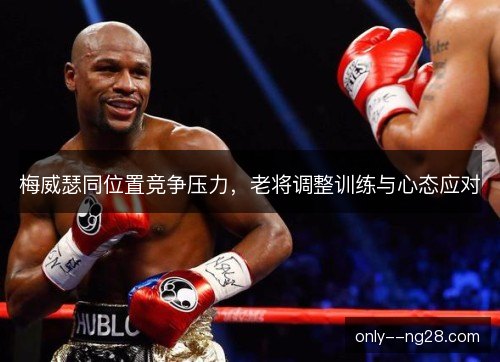 梅威瑟同位置竞争压力，老将调整训练与心态应对
