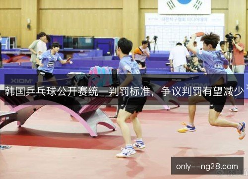 韩国乒乓球公开赛统一判罚标准，争议判罚有望减少